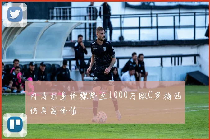内马尔身价骤降至1000万欧C罗梅西仍具高价值