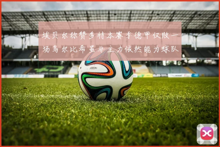 埃贝尔称赞多特本赛季德甲仅败一场乌尔比希虽非主力依然能为球队贡献力量