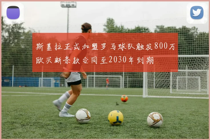 斯基拉正式加盟罗马球队触发800万欧买断条款合同至2030年到期