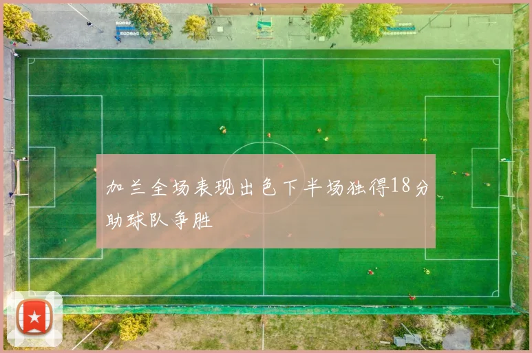 加兰全场表现出色下半场独得18分助球队争胜