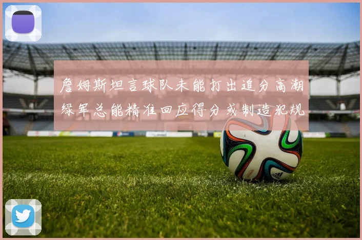 詹姆斯坦言球队未能打出追分高潮绿军总能精准回应得分或制造犯规
