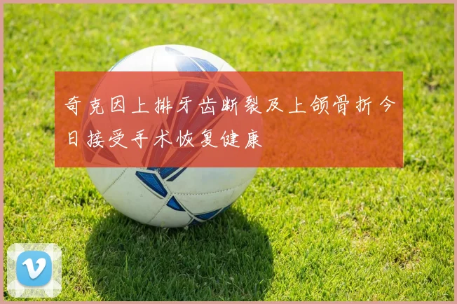 奇克因上排牙齿断裂及上颌骨折今日接受手术恢复健康