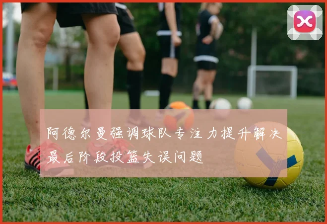 阿德尔曼强调球队专注力提升解决最后阶段投篮失误问题