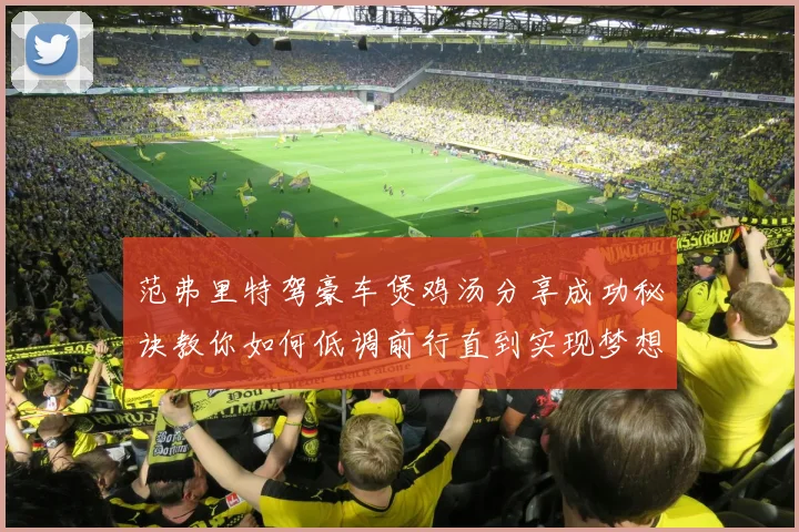 范弗里特驾豪车煲鸡汤分享成功秘诀教你如何低调前行直到实现梦想