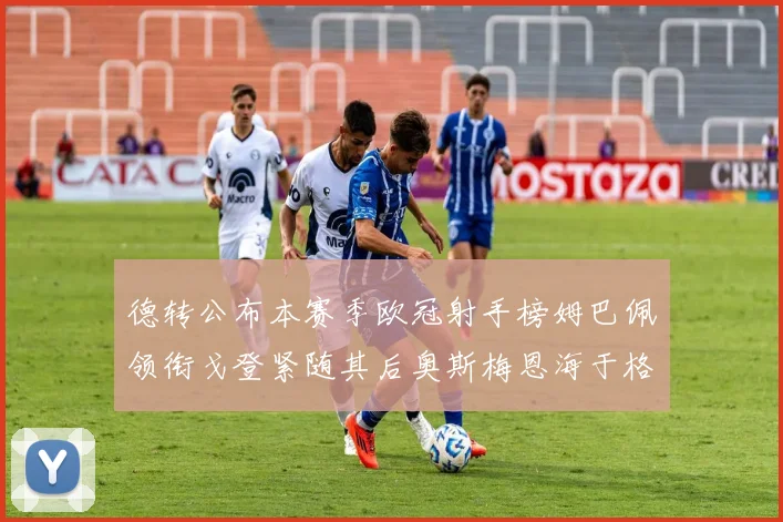 德转公布本赛季欧冠射手榜姆巴佩领衔戈登紧随其后奥斯梅恩海于格表现抢眼