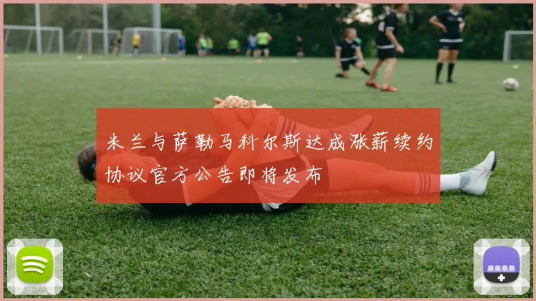 米兰与萨勒马科尔斯达成涨薪续约协议官方公告即将发布