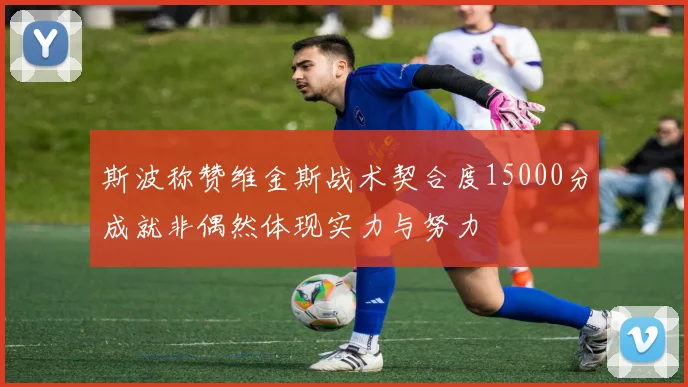 斯波称赞维金斯战术契合度15000分成就非偶然体现实力与努力