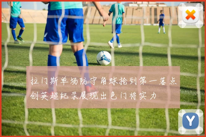 拉门斯单场防守角球抢到第一落点创英超纪录展现出色门将实力