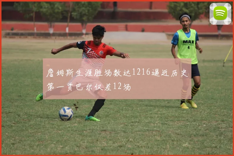 詹姆斯生涯胜场数达1216逼近历史第一贾巴尔仅差12场