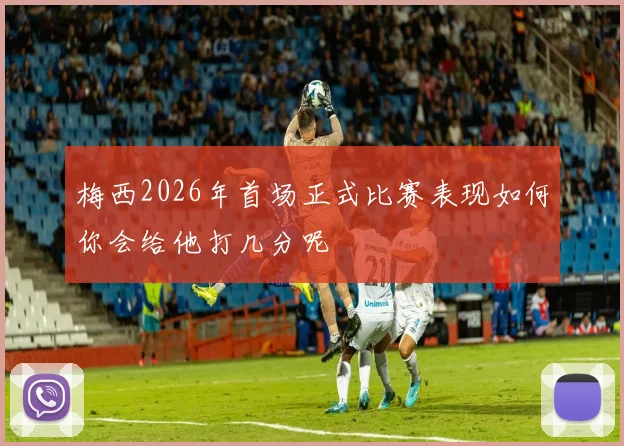 梅西2026年首场正式比赛表现如何你会给他打几分呢
