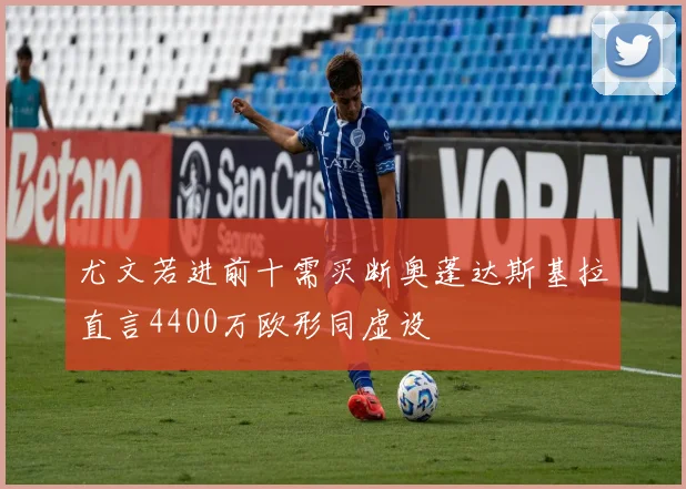 尤文若进前十需买断奥蓬达斯基拉直言4400万欧形同虚设