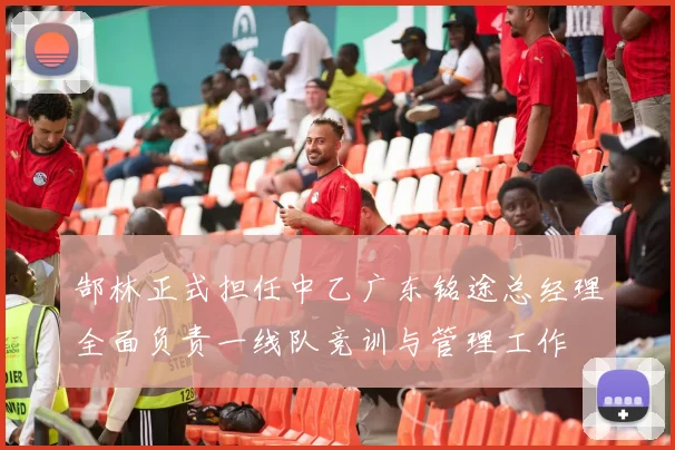 郜林正式担任中乙广东铭途总经理全面负责一线队竞训与管理工作