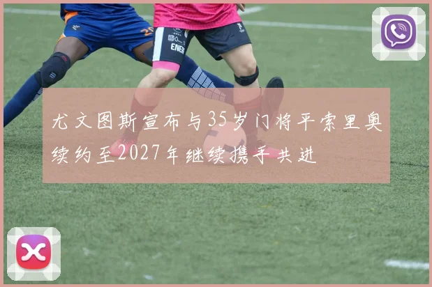 尤文图斯宣布与35岁门将平索里奥续约至2027年继续携手共进