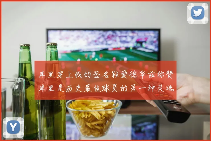 库里穿上我的签名鞋爱德华兹称赞库里是历史最佳球员的另一种灵魂