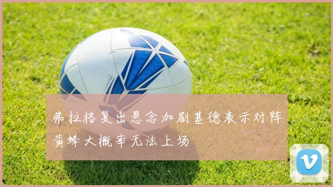 弗拉格复出悬念加剧基德表示对阵黄蜂大概率无法上场