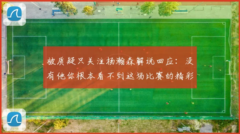 被质疑只关注杨瀚森解说回应：没有他你根本看不到这场比赛的精彩