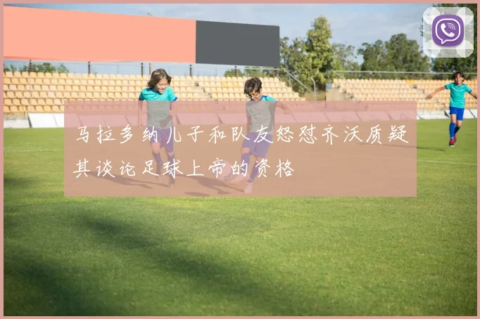 马拉多纳儿子和队友怒怼齐沃质疑其谈论足球上帝的资格