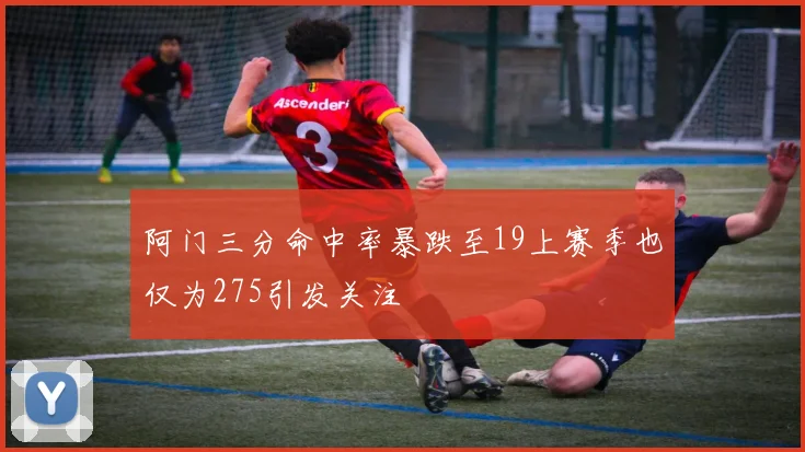 阿门三分命中率暴跌至19上赛季也仅为275引发关注