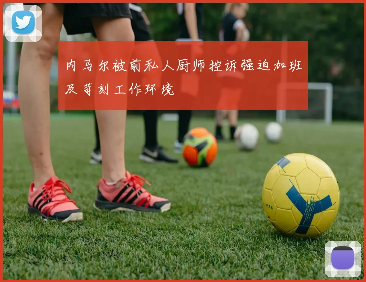 内马尔被前私人厨师控诉强迫加班及苛刻工作环境