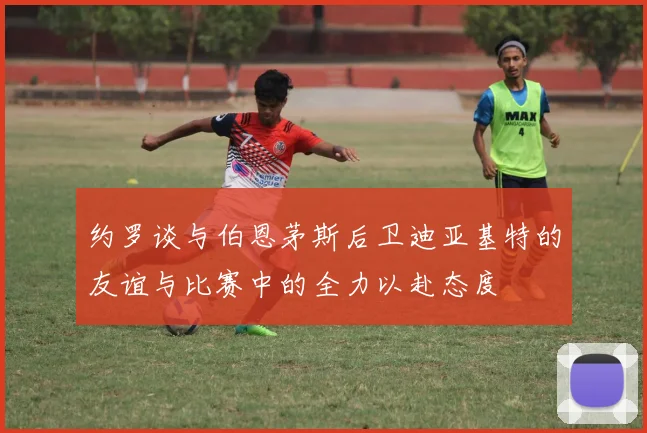 约罗谈与伯恩茅斯后卫迪亚基特的友谊与比赛中的全力以赴态度
