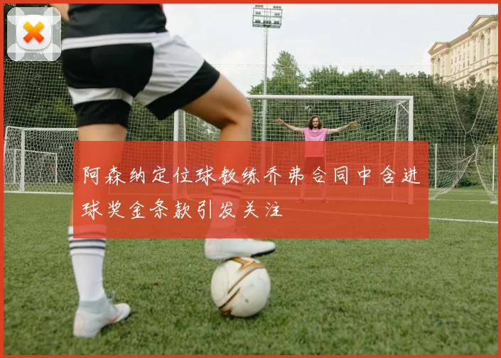 阿森纳定位球教练乔弗合同中含进球奖金条款引发关注