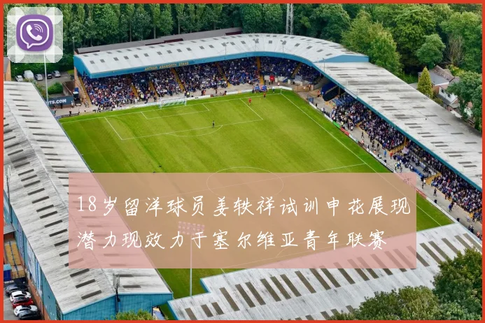 18岁留洋球员姜轶祥试训申花展现潜力现效力于塞尔维亚青年联赛