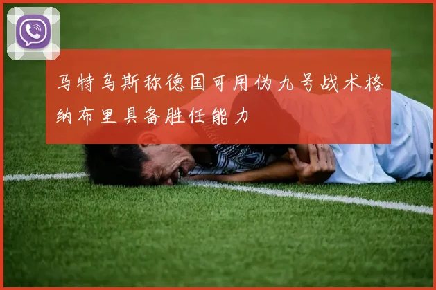 马特乌斯称德国可用伪九号战术格纳布里具备胜任能力