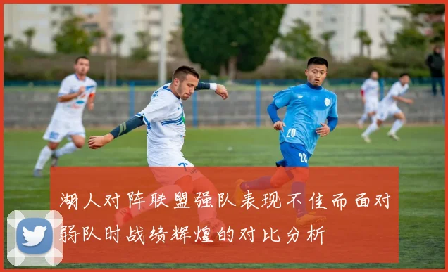 湖人对阵联盟强队表现不佳而面对弱队时战绩辉煌的对比分析
