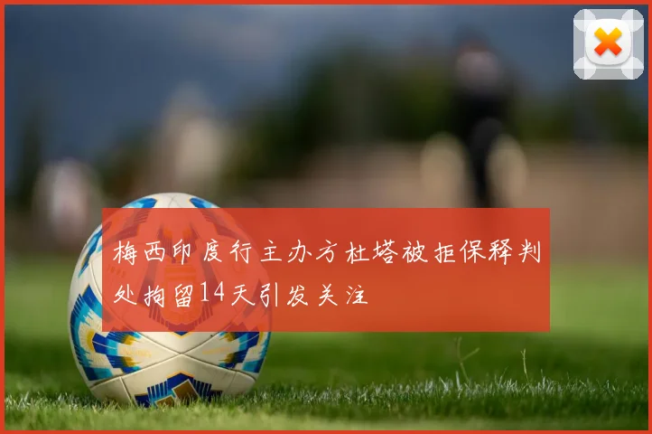 梅西印度行主办方杜塔被拒保释判处拘留14天引发关注