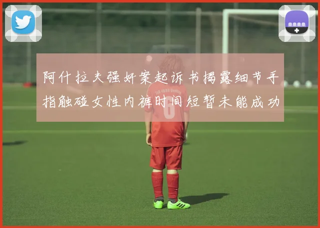 阿什拉夫强奸案起诉书揭露细节手指触碰女性内裤时间短暂未能成功挣脱