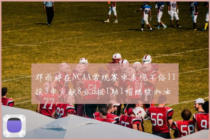 邓雨婷在NCAA常规赛中表现不俗11投3中贡献8分3板1助1帽继续加油