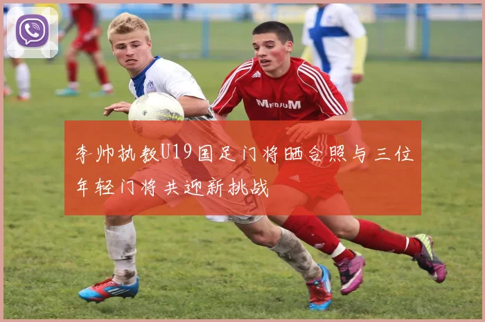 李帅执教U19国足门将晒合照与三位年轻门将共迎新挑战