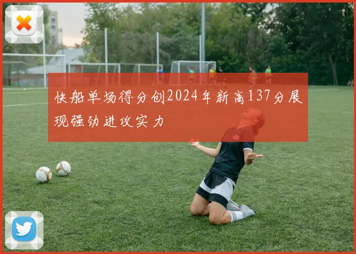快船单场得分创2024年新高137分展现强劲进攻实力