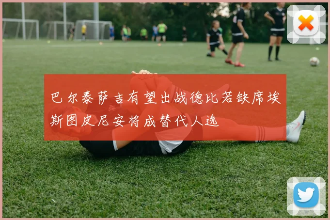 巴尔泰萨吉有望出战德比若缺席埃斯图皮尼安将成替代人选