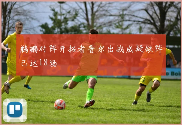 鹈鹕对阵开拓者普尔出战成疑缺阵已达18场