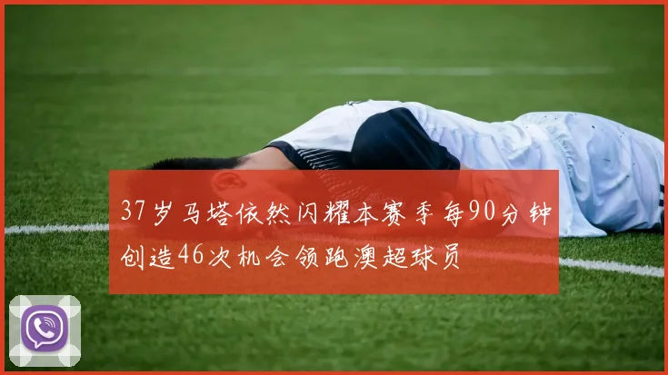 37岁马塔依然闪耀本赛季每90分钟创造46次机会领跑澳超球员