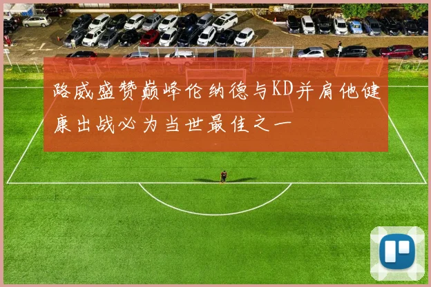 路威盛赞巅峰伦纳德与KD并肩他健康出战必为当世最佳之一