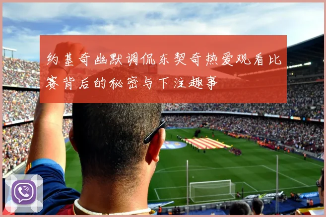 约基奇幽默调侃东契奇热爱观看比赛背后的秘密与下注趣事