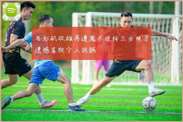 洛杉矶双雄再遭魔术逆转三分绝杀遗憾落败令人扼腕
