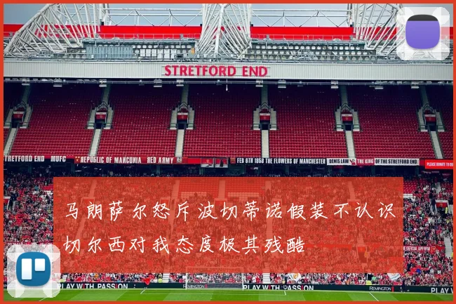 马朗萨尔怒斥波切蒂诺假装不认识切尔西对我态度极其残酷