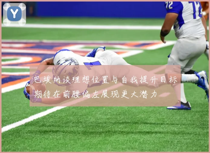 巴埃纳谈理想位置与自我提升目标期待在前腰偏左展现更大潜力