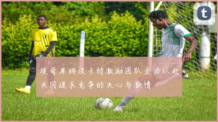埃奇库姆谈卡特激励团队全力以赴共同追求竞争的决心与激情