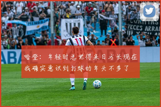 哈登：年轻时总觉得来日方长现在我确实意识到打球的年头不多了