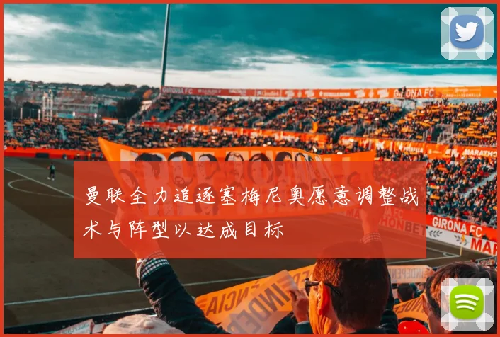 曼联全力追逐塞梅尼奥愿意调整战术与阵型以达成目标