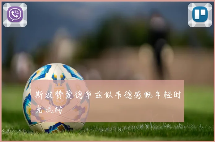 斯波赞爱德华兹似韦德感慨年轻时光流转