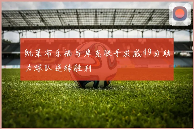凯莱布乐福与库克联手发威49分助力球队逆转胜利
