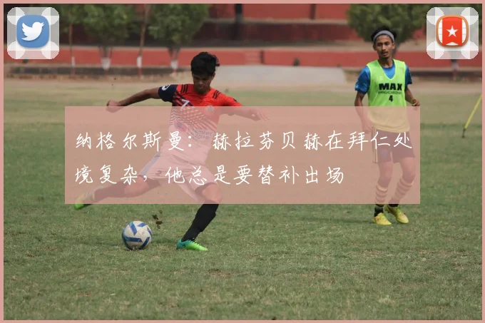 纳格尔斯曼：赫拉芬贝赫在拜仁处境复杂，他总是要替补出场