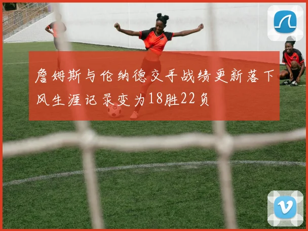 詹姆斯与伦纳德交手战绩更新落下风生涯记录变为18胜22负